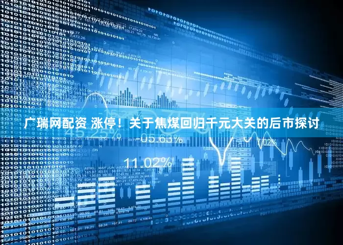 广瑞网配资 涨停！关于焦煤回归千元大关的后市探讨