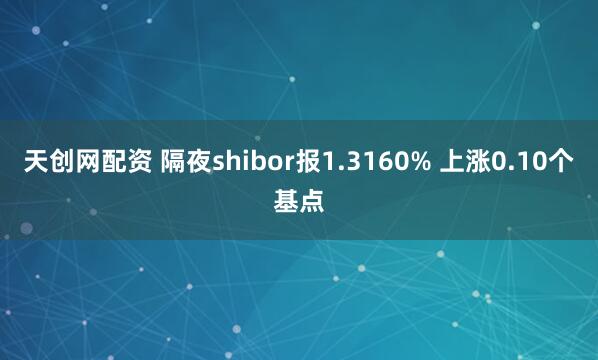天创网配资 隔夜shibor报1.3160% 上涨0.10个基点