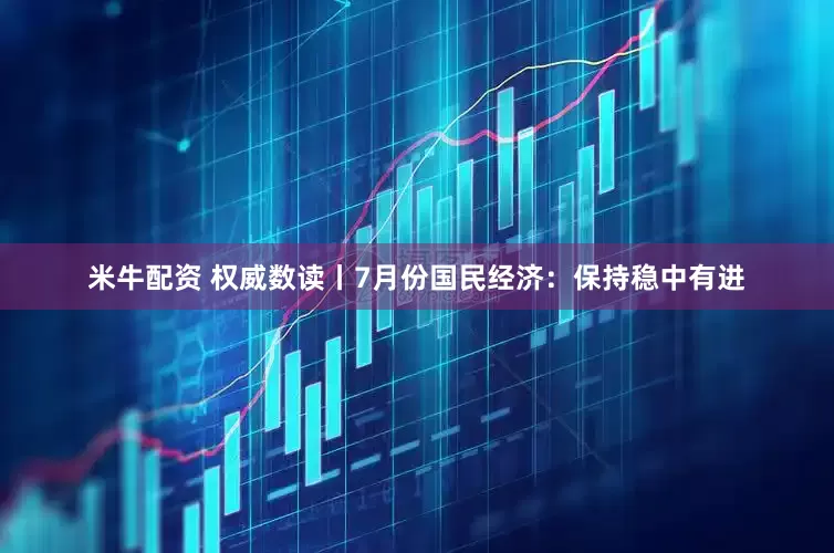 米牛配资 权威数读丨7月份国民经济：保持稳中有进