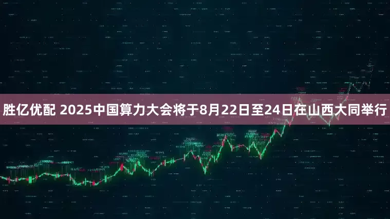 胜亿优配 2025中国算力大会将于8月22日至24日在山西大同举行