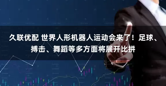 久联优配 世界人形机器人运动会来了！足球、搏击、舞蹈等多方面将展开比拼
