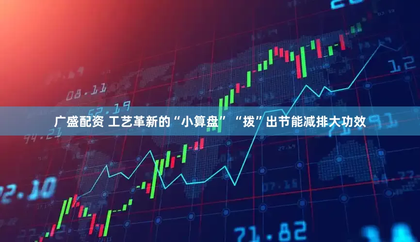 广盛配资 工艺革新的“小算盘” “拨”出节能减排大功效