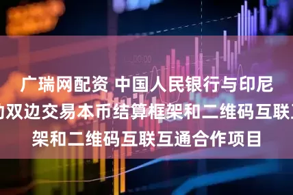广瑞网配资 中国人民银行与印尼央行共同启动双边交易本币结算框架和二维码互联互通合作项目