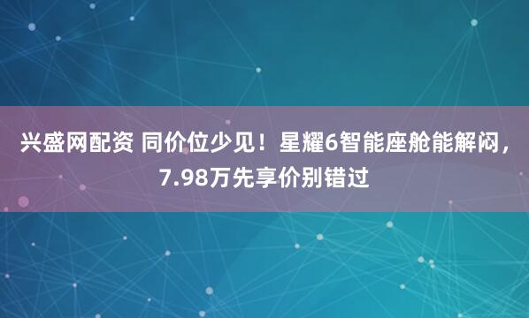 兴盛网配资 同价位少见！星耀6智能座舱能解闷，7.98万先享价别错过