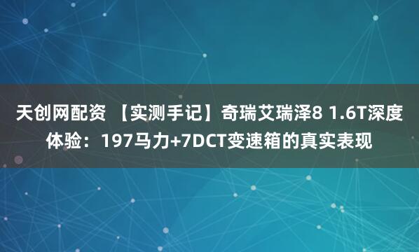 天创网配资 【实测手记】奇瑞艾瑞泽8 1.6T深度体验：197马力+7DCT变速箱的真实表现