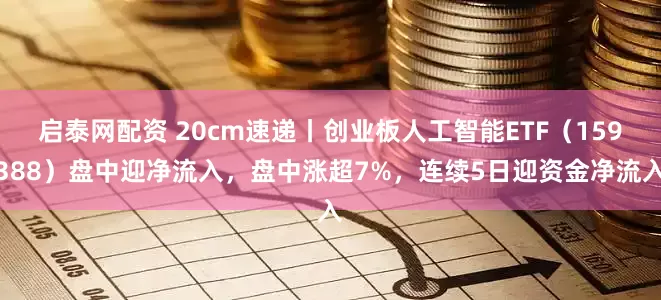 启泰网配资 20cm速递丨创业板人工智能ETF（159388）盘中迎净流入，盘中涨超7%，连续5日迎资金净流入