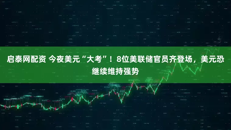 启泰网配资 今夜美元“大考”！8位美联储官员齐登场，美元恐继续维持强势