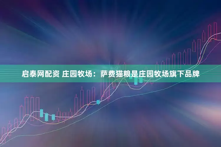 启泰网配资 庄园牧场：萨费猫粮是庄园牧场旗下品牌