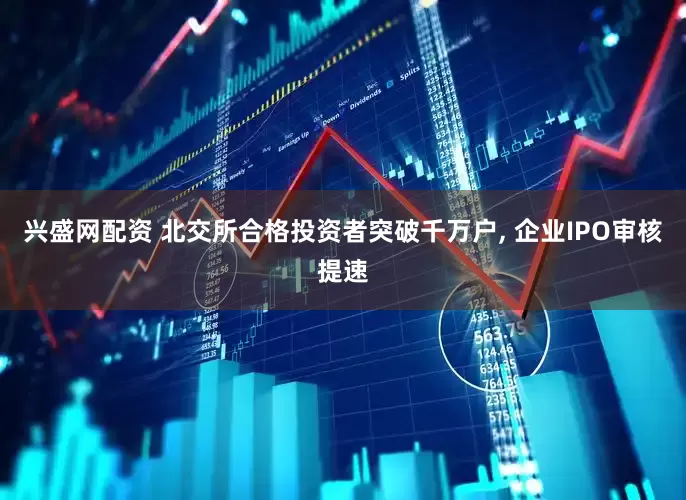 兴盛网配资 北交所合格投资者突破千万户, 企业IPO审核提速
