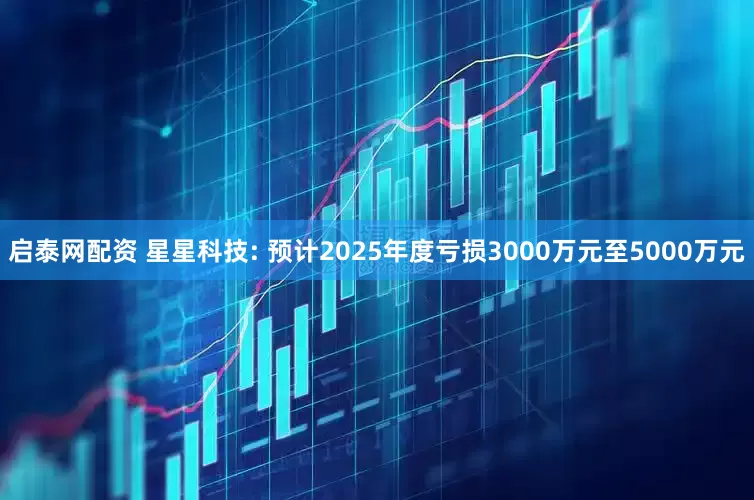 启泰网配资 星星科技: 预计2025年度亏损3000万元至5000万元