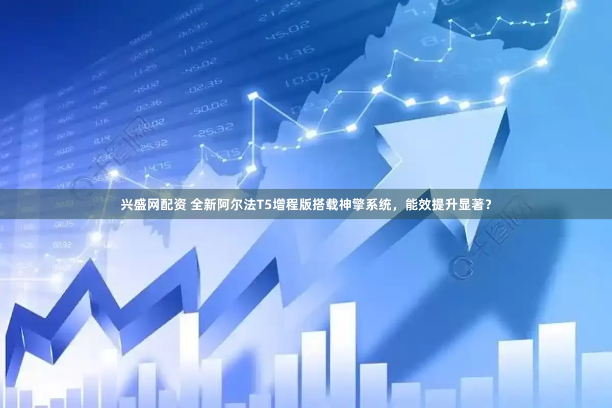 兴盛网配资 全新阿尔法T5增程版搭载神擎系统，能效提升显著？